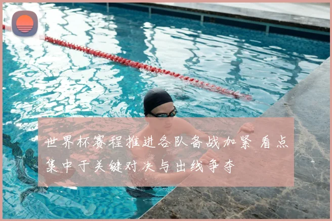 世界杯赛程推进各队备战加紧 看点集中于关键对决与出线争夺
