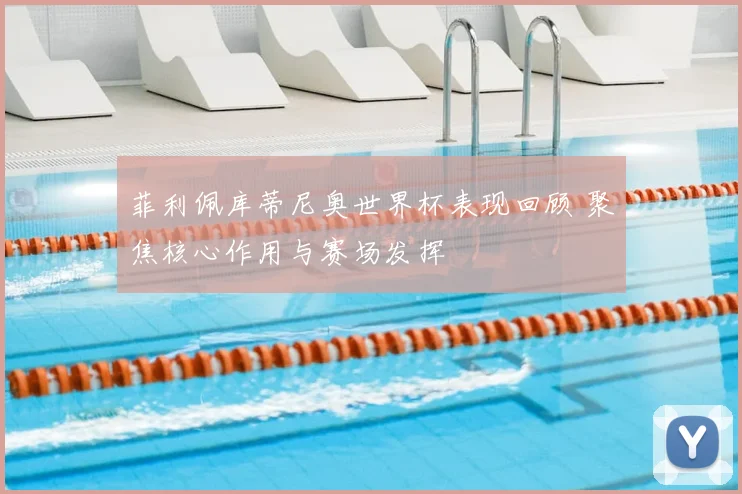菲利佩库蒂尼奥世界杯表现回顾 聚焦核心作用与赛场发挥