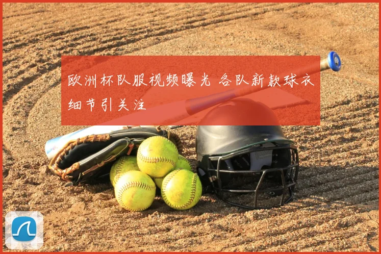 欧洲杯队服视频曝光 各队新款球衣细节引关注