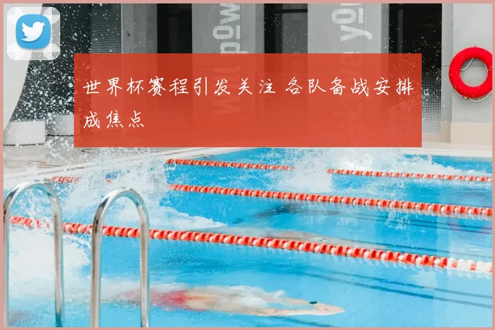 世界杯赛程引发关注 各队备战安排成焦点