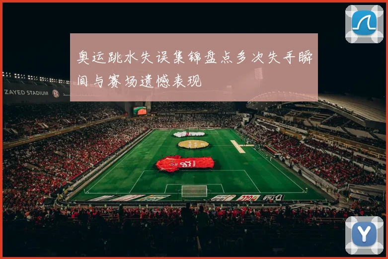 奥运跳水失误集锦盘点多次失手瞬间与赛场遗憾表现