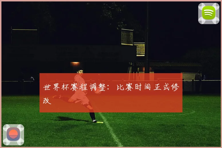世界杯赛程调整：比赛时间正式修改