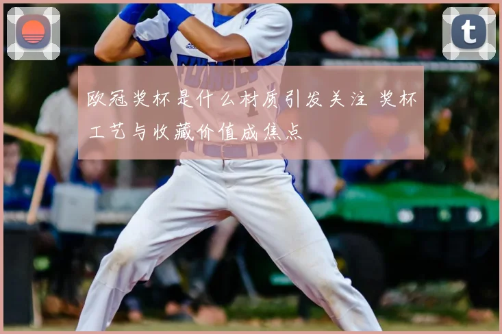 欧冠奖杯是什么材质引发关注 奖杯工艺与收藏价值成焦点