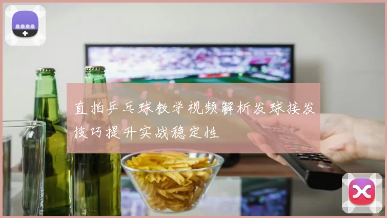 直拍乒乓球教学视频解析发球接发技巧提升实战稳定性