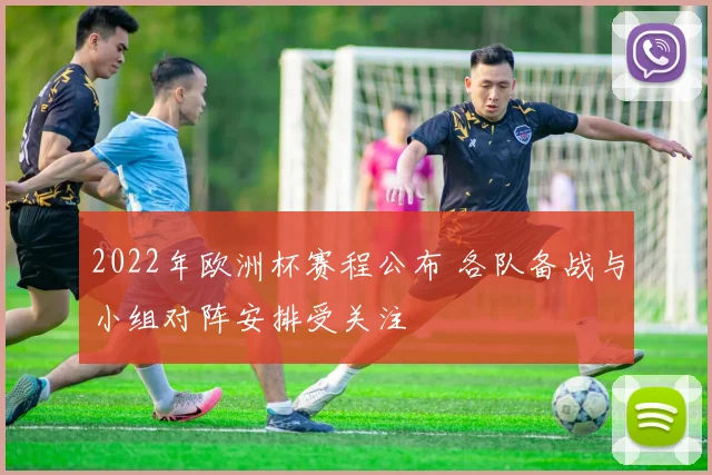 2022年欧洲杯赛程公布 各队备战与小组对阵安排受关注