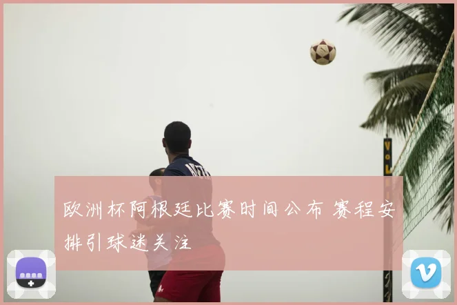 欧洲杯阿根廷比赛时间公布 赛程安排引球迷关注