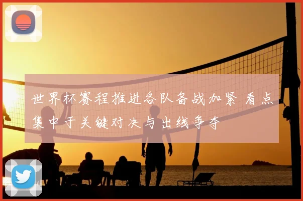 世界杯赛程推进各队备战加紧 看点集中于关键对决与出线争夺