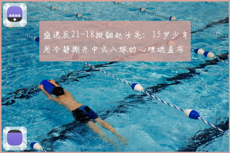 盛逸辰21-18掀翻赵汝亮:15岁少年用冷静撕开中式八球的心理遮羞布