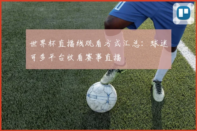 世界杯直播线观看方式汇总：球迷可多平台收看赛事直播