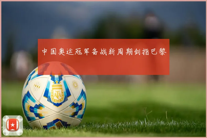 中国奥运冠军备战新周期剑指巴黎