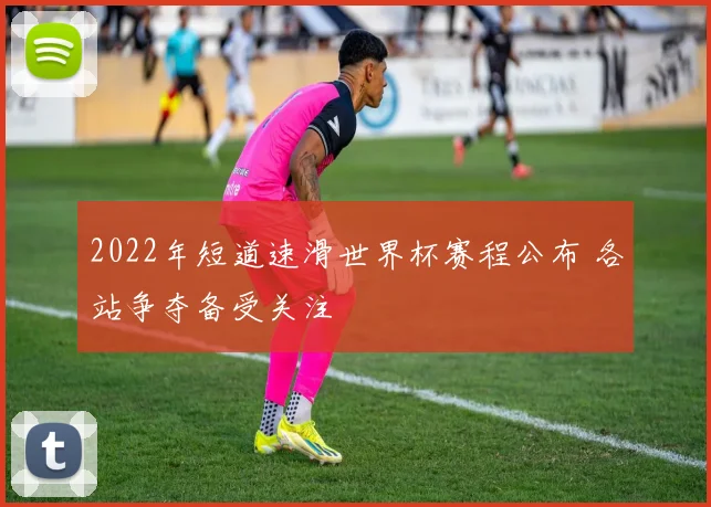 2022年短道速滑世界杯赛程公布 各站争夺备受关注