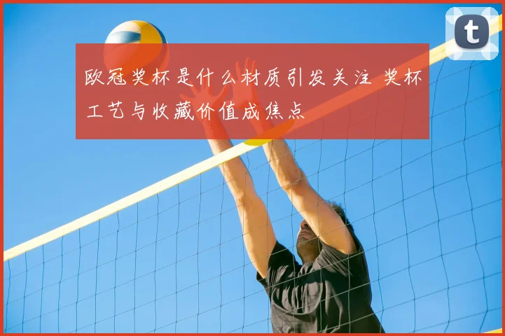 欧冠奖杯是什么材质引发关注 奖杯工艺与收藏价值成焦点