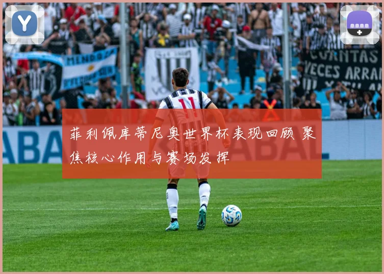菲利佩库蒂尼奥世界杯表现回顾 聚焦核心作用与赛场发挥