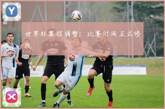 世界杯赛程调整:比赛时间正式修改