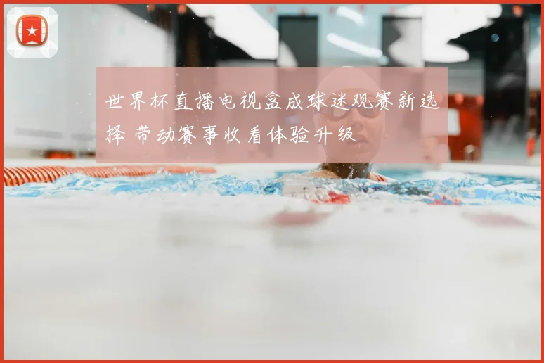 世界杯直播电视盒成球迷观赛新选择 带动赛事收看体验升级