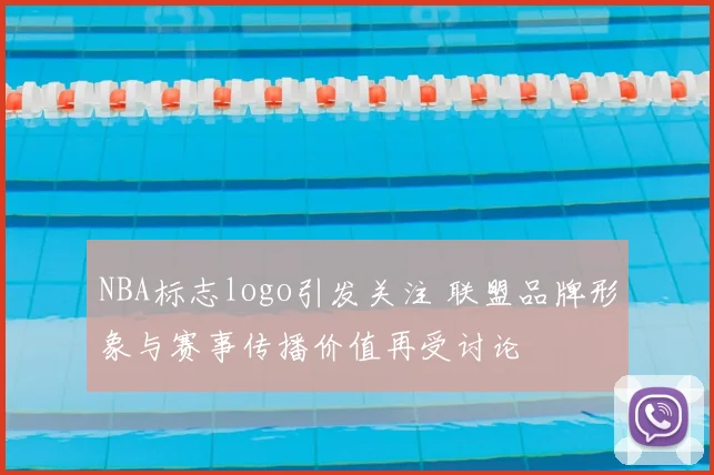 NBA标志logo引发关注 联盟品牌形象与赛事传播价值再受讨论