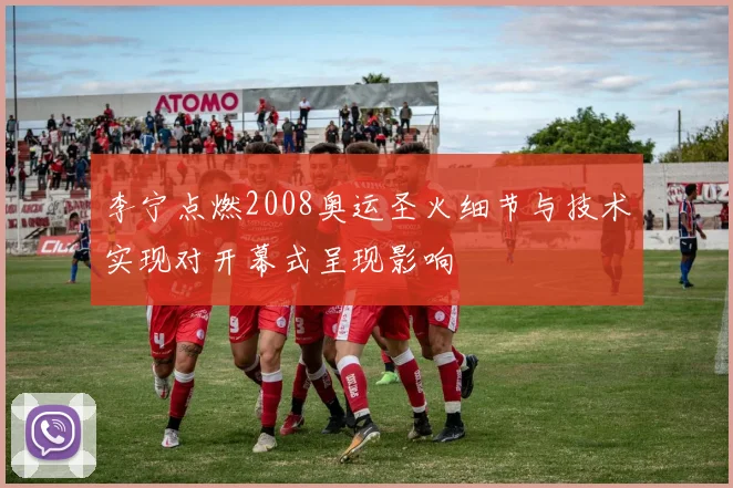 李宁点燃2008奥运圣火细节与技术实现对开幕式呈现影响