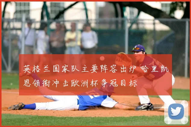 英格兰国家队主要阵容出炉 哈里凯恩领衔冲击欧洲杯争冠目标