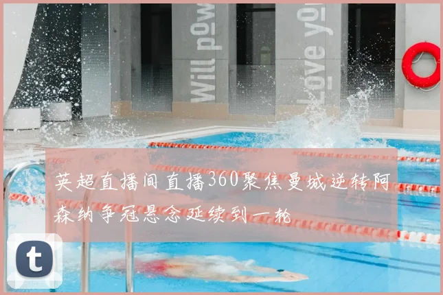 英超直播间直播360聚焦曼城逆转阿森纳争冠悬念延续到一轮