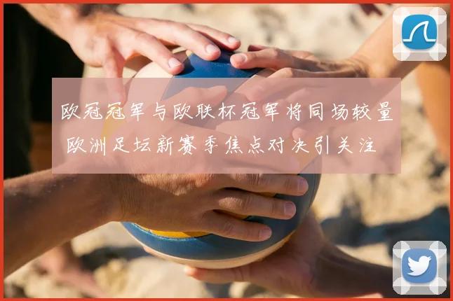 欧冠冠军与欧联杯冠军将同场较量 欧洲足坛新赛季焦点对决引关注