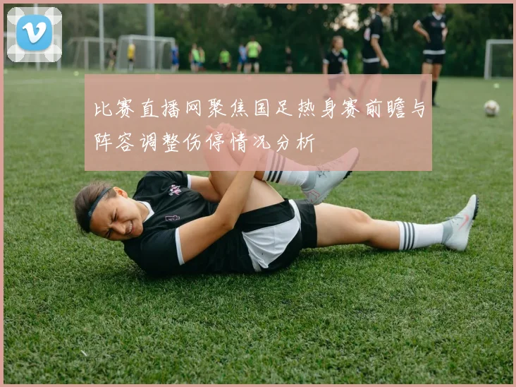 比赛直播网聚焦国足热身赛前瞻与阵容调整伤停情况分析