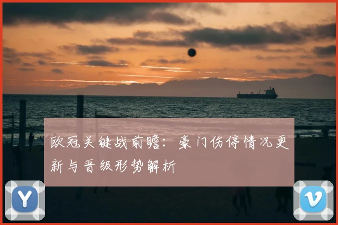 欧冠关键战前瞻：豪门伤停情况更新与晋级形势解析