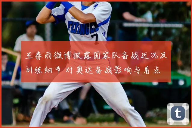 王春雨微博披露国家队备战近况及训练细节 对奥运备战影响与看点