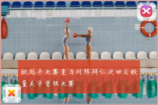 欧冠半决赛皇马对阵拜仁次回合较量关乎晋级决赛