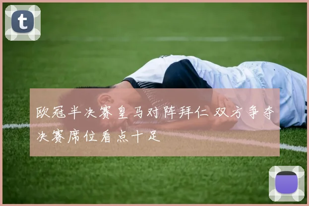 欧冠半决赛皇马对阵拜仁 双方争夺决赛席位看点十足