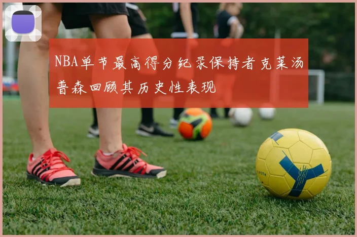 NBA单节最高得分纪录保持者克莱汤普森回顾其历史性表现