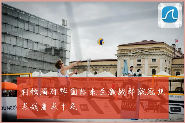 利物浦对阵国际米兰激战即欧冠焦点战看点十足