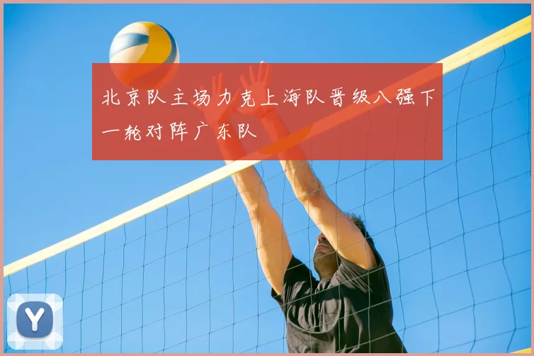 北京队主场力克上海队晋级八强下一轮对阵广东队