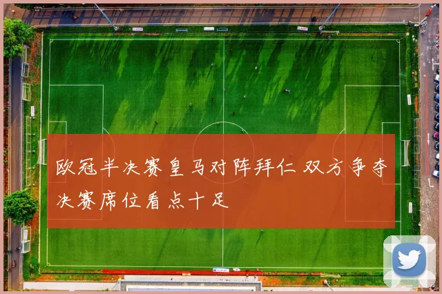 欧冠半决赛皇马对阵拜仁 双方争夺决赛席位看点十足