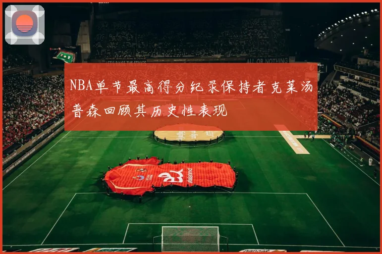 NBA单节最高得分纪录保持者克莱汤普森回顾其历史性表现