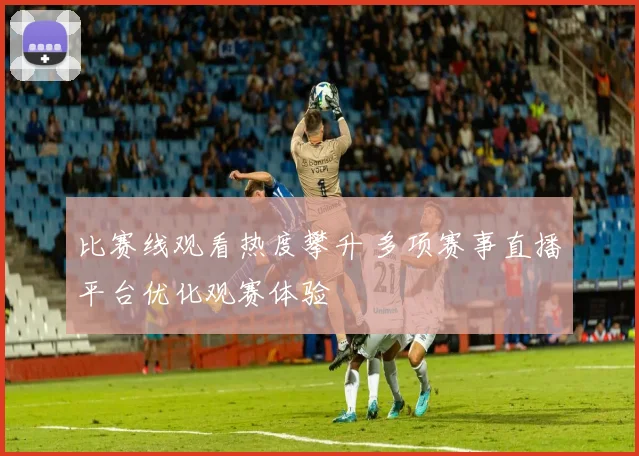 比赛线观看热度攀升 多项赛事直播平台优化观赛体验