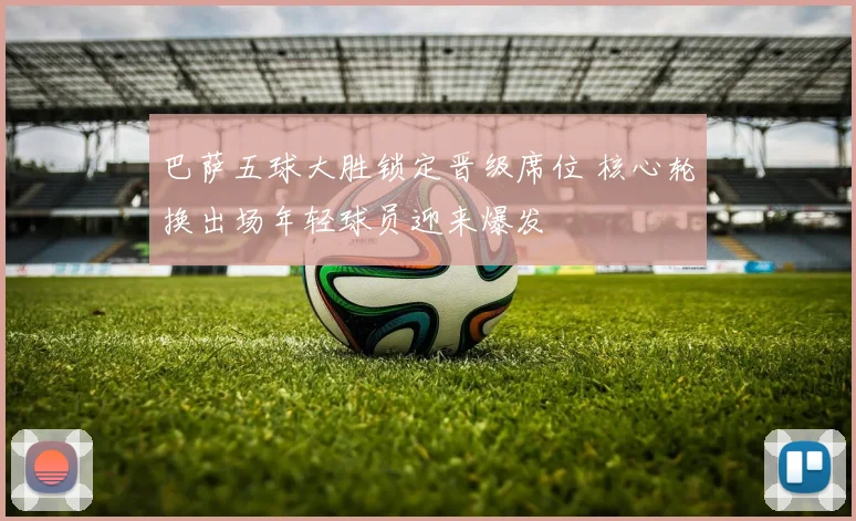 巴萨五球大胜锁定晋级席位 核心轮换出场年轻球员迎来爆发