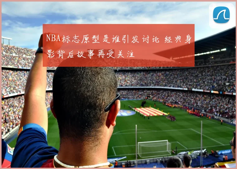 NBA标志原型是谁引发讨论 经典身影背后故事再受关注