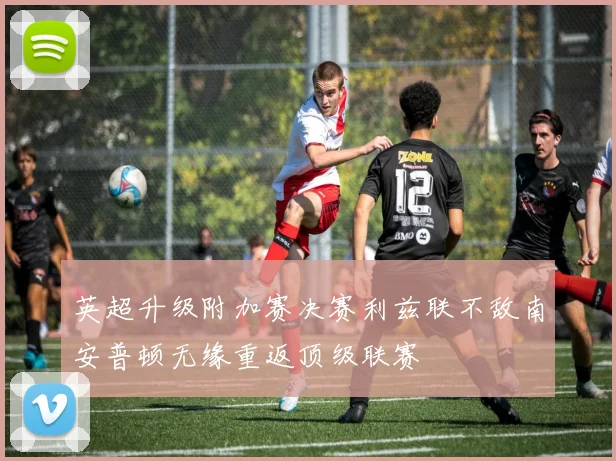 英超升级附加赛决赛利兹联不敌南安普顿无缘重返顶级联赛