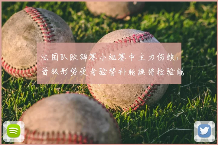 法国队欧锦赛小组赛中主力伤缺，晋级形势受考验替补轮换将检验能力