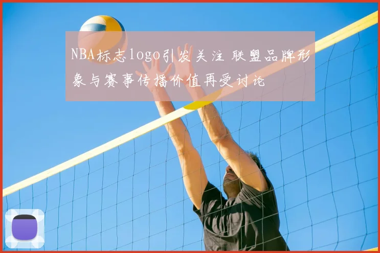 NBA标志logo引发关注 联盟品牌形象与赛事传播价值再受讨论