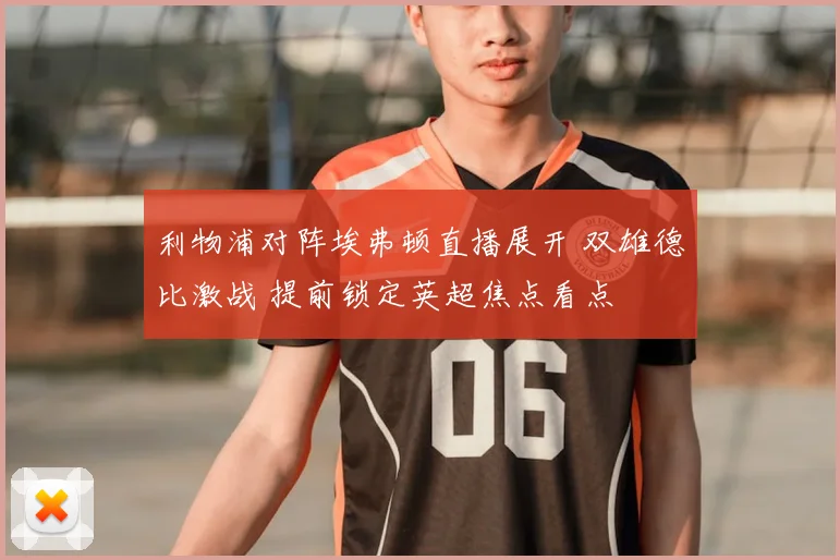 利物浦对阵埃弗顿直播展开 双雄德比激战 提前锁定英超焦点看点