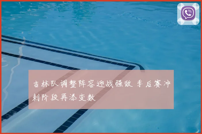 吉林队调整阵容迎战强敌 季后赛冲刺阶段再添变数