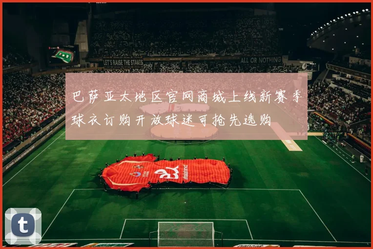 巴萨亚太地区官网商城上线新赛季球衣订购开放球迷可抢先选购