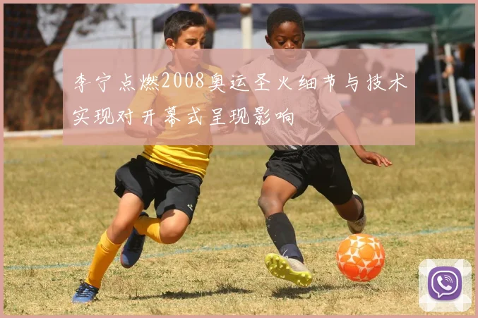 李宁点燃2008奥运圣火细节与技术实现对开幕式呈现影响