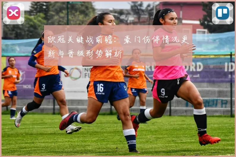 欧冠关键战前瞻：豪门伤停情况更新与晋级形势解析