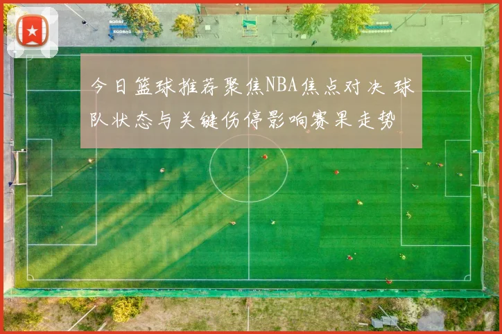 今日篮球推荐聚焦NBA焦点对决 球队状态与关键伤停影响赛果走势