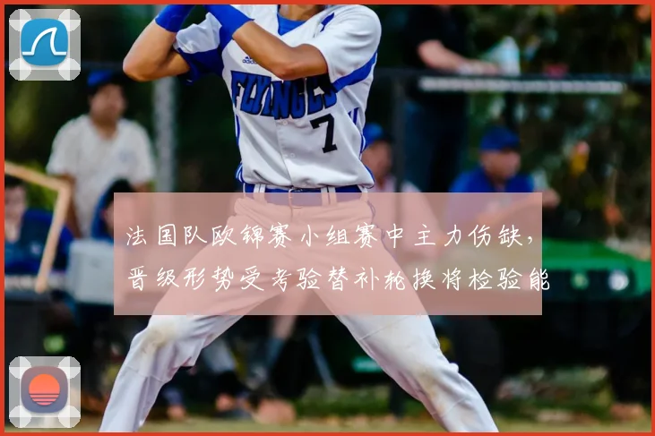 法国队欧锦赛小组赛中主力伤缺，晋级形势受考验替补轮换将检验能力