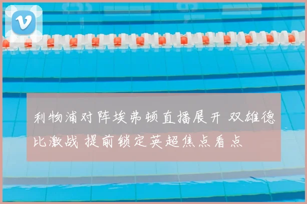 利物浦对阵埃弗顿直播展开 双雄德比激战 提前锁定英超焦点看点