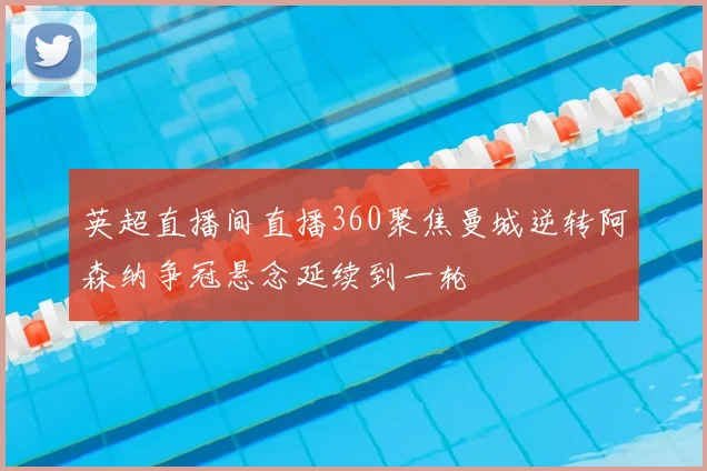 英超直播间直播360聚焦曼城逆转阿森纳争冠悬念延续到一轮
