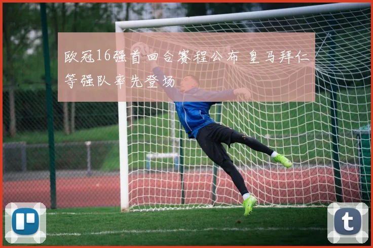 欧冠16强首回合赛程公布 皇马拜仁等强队率先登场